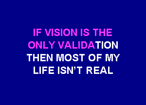 IF VISION IS THE
ONLY VALIDATION

THEN MOST OF MY
LIFE ISN,T REAL