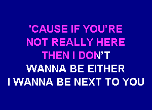 'CAUSE IF YOURE
NOT REALLY HERE
THEN I DONW
WANNA BE EITHER
I WANNA BE NEXT TO YOU