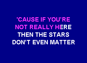 'CAUSE IF YOU,RE
NOT REALLY HERE
THEN THE STARS
DOWT EVEN MATTER