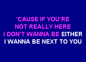 'CAUSE IF YOURE
NOT REALLY HERE
I DONW WANNA BE EITHER
I WANNA BE NEXT TO YOU