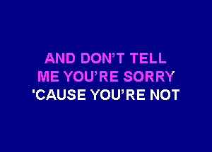 AND DOWT TELL

ME YOU,RE SORRY
'CAUSE YOURE NOT