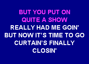 BUT YOU PUT ON
QUITE A SHOW
REALLY HAD ME GOIN'
BUT NOW ITS TIME TO GO
CURTAINS FINALLY
CLOSIN'