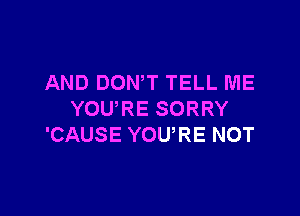 AND DOWT TELL ME

YOURE SORRY
'CAUSE YOU,RE NOT