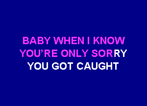 BABY WHEN I KNOW

YOURE ONLY SORRY
YOU GOT CAUGHT