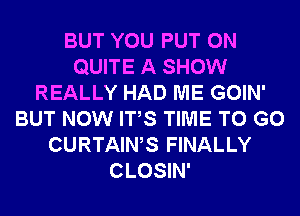 BUT YOU PUT ON
QUITE A SHOW
REALLY HAD ME GOIN'
BUT NOW ITS TIME TO GO
CURTAINS FINALLY
CLOSIN'