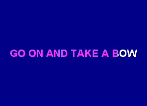 GO ON AND TAKE A BOW