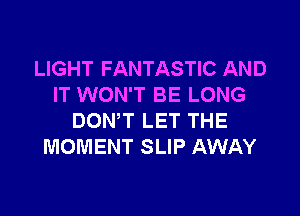 LIGHT FANTASTIC AND
IT WON'T BE LONG

DON'T LET THE
MOMENT SLIP AWAY