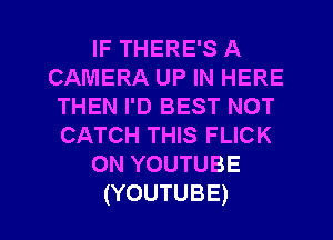 IF THERE'S A
CAMERA UP IN HERE
THEN I'D BEST NOT
CATCH THIS FLICK
ONYOUTUBE

(YOUTUBE) l