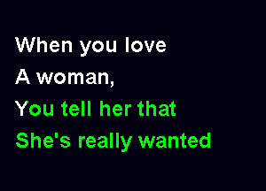 When you love
A woman,

You tell her that
She's really wanted