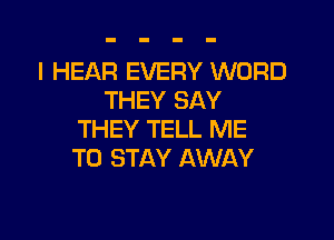 I HEAR EVERY WORD
THEY SAY

THEY TELL ME
TO STAY AWAY