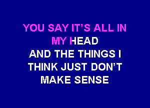 YOU SAY IT'S ALL IN
MY HEAD
AND THE THINGS I

THINK JUST DONW
MAKE SENSE