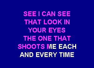 SEE I CAN SEE
THAT LOOK IN
YOUR EYES
THE ONE THAT
SHOOTS ME EACH

AND EVERY TIME I