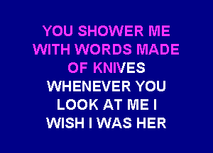 YOU SHOWER ME
WITH WORDS MADE
OF KNIVES
WHENEVER YOU
LOOK AT ME I

WISH I WAS HER l