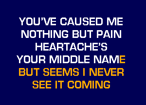 YOU'VE CAUSED ME
NOTHING BUT PAIN
HEARTACHE'S
YOUR MIDDLE NAME
BUT SEEMS I NEVER
SEE IT COMING