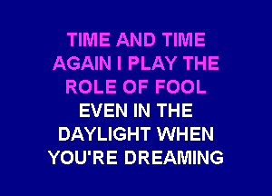 TIME AND TIME
AGAIN I PLAY THE
ROLE OF FOOL
EVEN IN THE
DAYLIGHT WHEN

YOU'RE DREAMING l