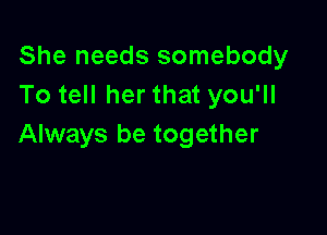 She needs somebody
To tell her that you'll

Always be together