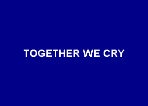 TOGETHER WE CRY