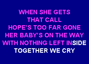 WHEN SHE GETS
THAT CALL
HOPES T00 FAR GONE
HER BABWS ON THE WAY
WITH NOTHING LEFT INSIDE
TOGETHER WE CRY