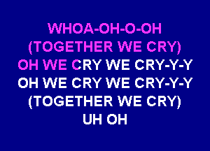 WHOA-OH-O-OH
(TOGETHER WE CRY)
0H WE CRY WE CRY-Y-Y
0H WE CRY WE CRY-Y-Y
(TOGETHER WE CRY)
UH 0H
