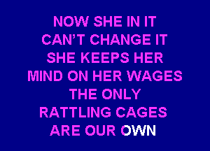 NOW SHE IN IT
CANT CHANGE IT
SHE KEEPS HER
MIND ON HER WAGES
THE ONLY
RATTLING CAGES
ARE OUR OWN