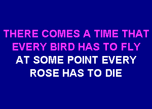 THERE COMES A TIME THAT
EVERY BIRD HAS TO FLY
AT SOME POINT EVERY

ROSE HAS TO DIE