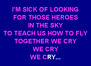 PM SICK 0F LOOKING
FOR THOSE HEROES
IN THE SKY
T0 TEACH US HOW TO FLY
TOGETHER WE CRY
WE CRY
WE CRY...