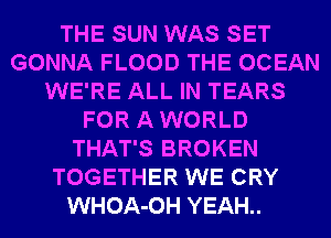 THE SUN WAS SET
GONNA FLOOD THE OCEAN
WE'RE ALL IN TEARS
FOR A WORLD
THAT'S BROKEN
TOGETHER WE CRY
WHOA-OH YEAH..
