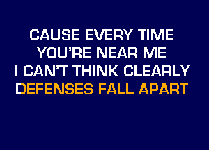 CAUSE EVERY TIME
YOU'RE NEAR ME
I CAN'T THINK CLEARLY
DEFENSES FALL APART