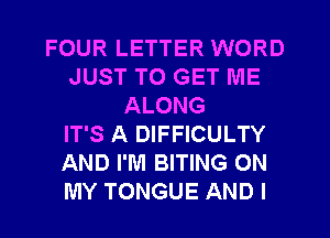 FOUR LETTER WORD
JUST TO GET ME
ALONG
IT'S A DIFFICULTY
AND I'M BITING ON
MY TONGUE AND I