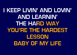 I KEEP LIVIN' AND LOVIN'
AND LEARNIN'

THE HARD WAY
YOU'RE THE HARDEST
LESSON
BABY OF MY LIFE