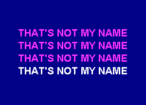 THAT'S NOT MY NAME
THAT'S NOT MY NAME
THAT'S NOT MY NAME
THAT'S NOT MY NAME