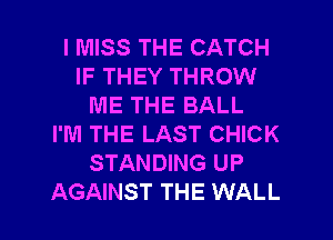 I MISS THE CATCH
IF THEY THROW
ME THE BALL
I'M THE LAST CHICK
STANDING UP

AGAINST THE WALL l