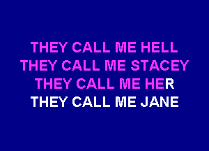 THEY CALL ME HELL
THEY CALL ME STACEY
THEY CALL ME HER
THEY CALL ME JANE