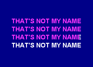 THAT'S NOT MY NAME
THAT'S NOT MY NAME
THAT'S NOT MY NAME
THAT'S NOT MY NAME