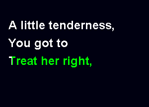 A little tenderness,
You got to

Treat her right,