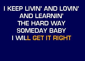 I KEEP LIVIN' AND LOVIN'
AND LEARNIN'
THE HARD WAY
SOMEDAY BABY
I WILL GET IT RIGHT