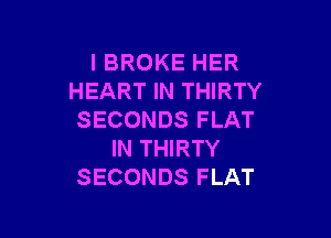 I BROKE HER
HEART IN THIRTY

SECONDS FLAT
IN THIRTY
SECONDS FLAT