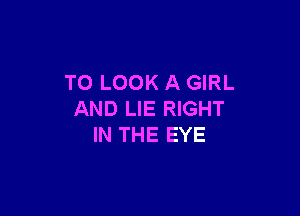 TO LOOK A GIRL

AND LIE RIGHT
IN THE EYE