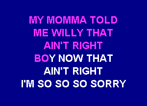 MY MOMMA TOLD
ME WILLY THAT
AIN'T RIGHT

BOY NOW THAT
AIN'T RIGHT
I'M SO SO SO SORRY