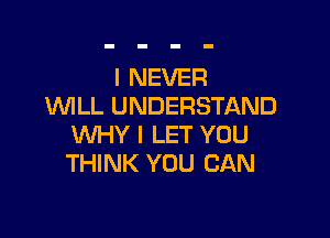 I NEVER
VUILL UNDERSTAND

WHY I LET YOU
THINK YOU CAN