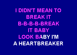 I DIDN'T MEAN T0
BREAK IT
B-B-B-B-BREAK
IT BABY
LOOK BABY I'M

A HEARTBREAKER l