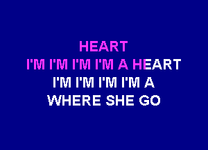 HEART
I'M I'M I'M I'M A HEART

I'IVI I'M I'M I'M A
WHERE SHE G0