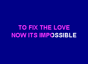 TO FIX THE LOVE

NOW ITS IMPOSSIBLE