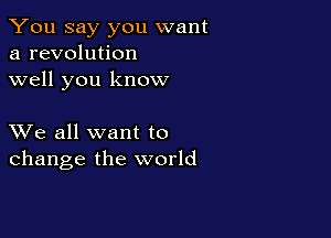 You say you want
a revolution
well you know

XVe all want to
change the world