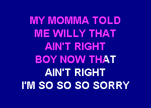 MY MOMMA TOLD
ME WILLY THAT
AIN'T RIGHT

BOY NOW THAT
AIN'T RIGHT
I'M SO SO SO SORRY