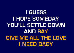 I GUESS
I HOPE SOMEDAY
YOU'LL SETI'LE DOWN
AND SAY
GIVE ME ALL THE LOVE
I NEED BABY