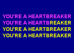 YOU'RE A HEARTBREAKER
YOU'RE A HEARTBREAKER
YOU'RE A HEARTBREAKER
YOU'RE A HEARTBREAKER