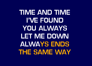 TIME AND TIME
WE FOUND
YOU ALWAYS

LET ME DOWN
ALWAYS ENDS
THE SAME WAY