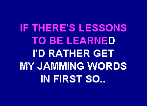 IF THERE'S LESSONS
TO BE LEARNED
I'D RATHER GET

MY JAMMING WORDS

IN FIRST 80..