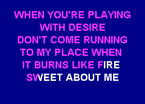 WHEN YOU'RE PLAYING
WITH DESIRE
DON'T COME RUNNING
TO MY PLACE WHEN
IT BURNS LIKE FIRE
SWEET ABOUT ME